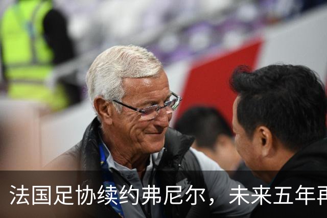 法国足协续约弗尼尔，未来五年再战江湖！