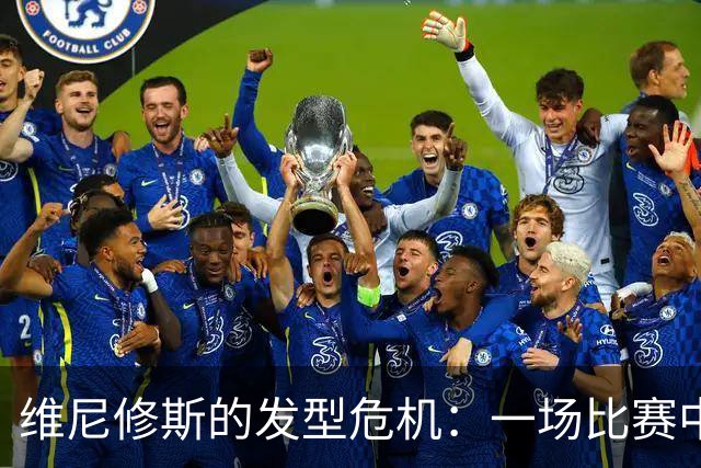 维尼修斯的发型危机：一场比赛中的“头发拽拽”事件